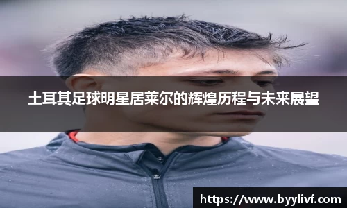 土耳其足球明星居莱尔的辉煌历程与未来展望