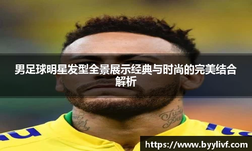 男足球明星发型全景展示经典与时尚的完美结合解析