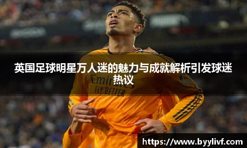 英国足球明星万人迷的魅力与成就解析引发球迷热议
